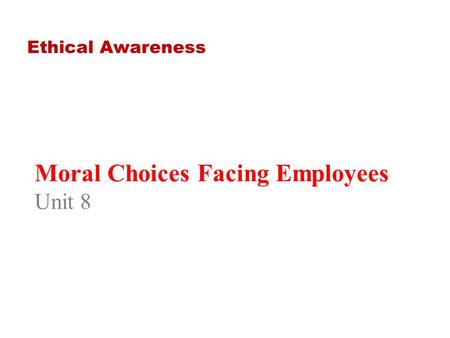 Moral Choices Facing Employees Unit 8 Ethical Awareness.