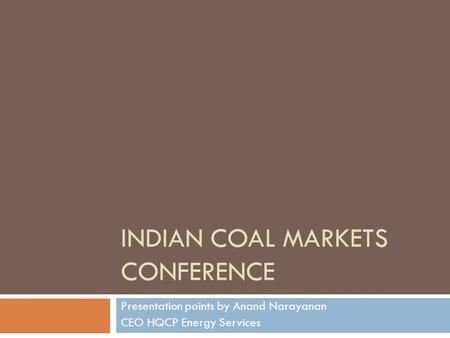 INDIAN COAL MARKETS CONFERENCE Presentation points by Anand Narayanan CEO HQCP Energy Services.
