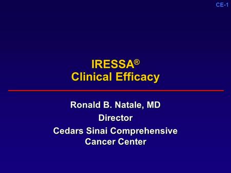 CE-1 IRESSA ® Clinical Efficacy Ronald B. Natale, MD Director Cedars Sinai Comprehensive Cancer Center Ronald B. Natale, MD Director Cedars Sinai Comprehensive.