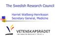 The Swedish Research Council Harriet Wallberg-Henriksson Secretary General, Medicine.