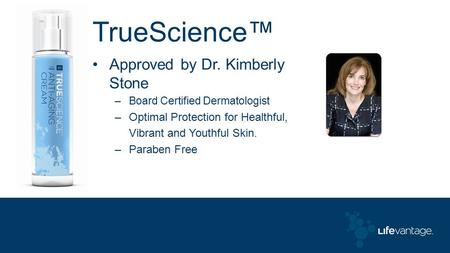 TrueScience™ Approved by Dr. Kimberly Stone –Board Certified Dermatologist –Optimal Protection for Healthful, Vibrant and Youthful Skin. –Paraben Free.