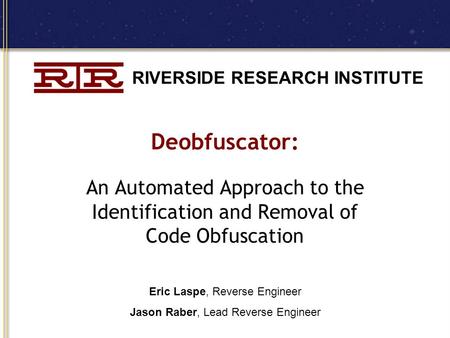 RIVERSIDE RESEARCH INSTITUTE Deobfuscator: An Automated Approach to the Identification and Removal of Code Obfuscation Eric Laspe, Reverse Engineer Jason.