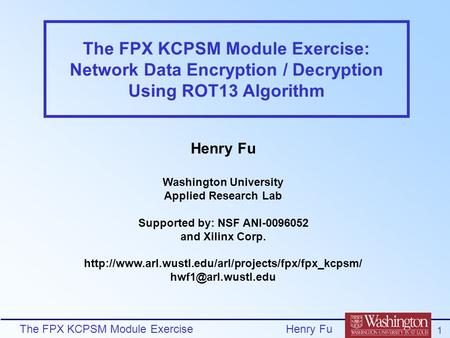 The FPX KCPSM Module Exercise 1 Henry Fu The FPX KCPSM Module Exercise: Network Data Encryption / Decryption Using ROT13 Algorithm Henry Fu Washington.