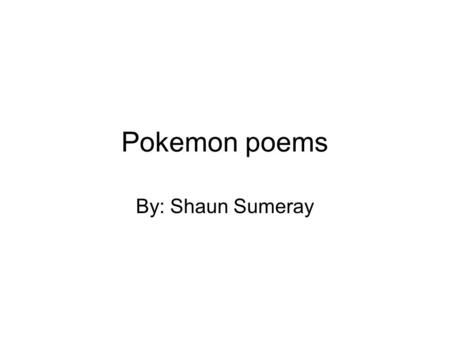 Pokemon poems By: Shaun Sumeray. Acrostic Pocket monsters On the rage Knocking out any others Even yours Mine are strong Or yours are better Now let’s.