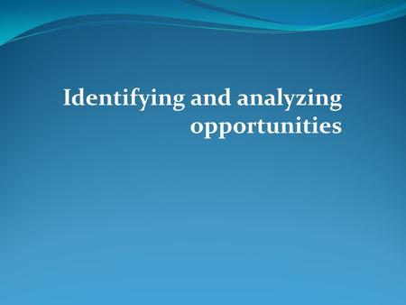 Identifying and analyzing opportunities. Learning objectives To know the relation between opportunity and entrepreneurship What are the sources of opportunity.