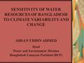 SENSITIVITY OF WATER RESOURCES OF BANGLADESH TO CLIMATE VARIABILITY AND CHANGE AHSAN UDDIN AHMED Head Water and Environment Division Bangladesh Unnayan.