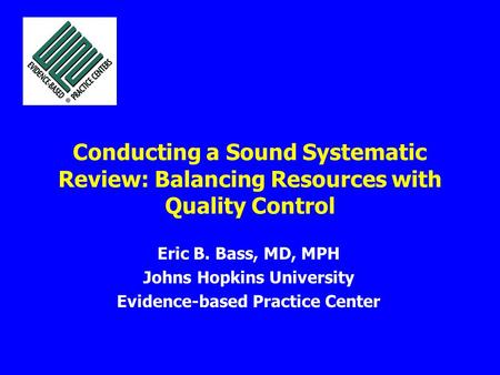Conducting a Sound Systematic Review: Balancing Resources with Quality Control Eric B. Bass, MD, MPH Johns Hopkins University Evidence-based Practice Center.