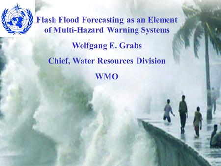 Flash Flood Forecasting as an Element of Multi-Hazard Warning Systems Wolfgang E. Grabs Chief, Water Resources Division WMO.