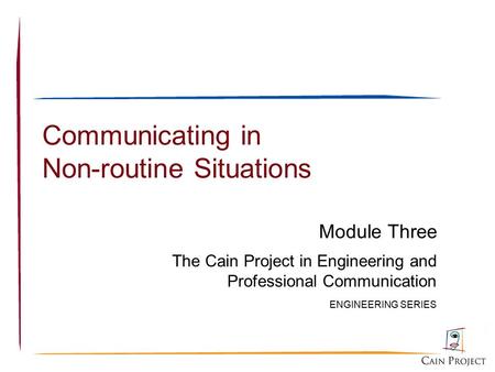Communicating in Non-routine Situations Module Three The Cain Project in Engineering and Professional Communication ENGINEERING SERIES.