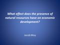 What effect does the presence of natural resources have on economic development? Jacob Moy.