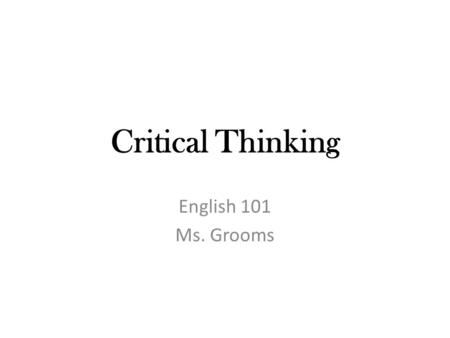 Critical Thinking English 101 Ms. Grooms. Critic From the Greek word kritikos, means “one who can judge and discern” Someone who thinks critically.
