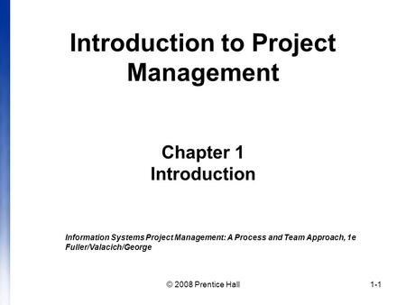 © 2008 Prentice Hall1-1 Introduction to Project Management Chapter 1 Introduction Information Systems Project Management: A Process and Team Approach,