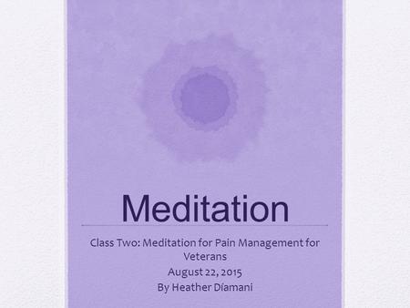 Meditation Class Two: Meditation for Pain Management for Veterans August 22, 2015 By Heather Díamani.
