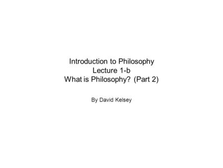 Introduction to Philosophy Lecture 1-b What is Philosophy? (Part 2) By David Kelsey.