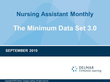 Nursing Assistant Monthly Copyright © 2010 Delmar, Cengage Learning. All rights reserved. The Minimum Data Set 3.0 SEPTEMBER 2010.