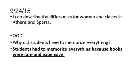 9/24/15 I can describe the differences for women and slaves in Athens and Sparta. QOD Why did students have to memorize everything? Students had to memorize.