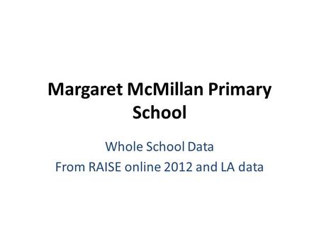 Margaret McMillan Primary School Whole School Data From RAISE online 2012 and LA data.