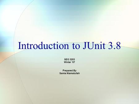 Introduction to JUnit 3.8 SEG 3203 Winter ‘07 Prepared By Samia Niamatullah.