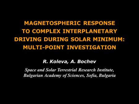 MAGNETOSPHERIC RESPONSE TO COMPLEX INTERPLANETARY DRIVING DURING SOLAR MINIMUM: MULTI-POINT INVESTIGATION R. Koleva, A. Bochev Space and Solar Terrestrial.