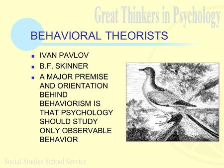 BEHAVIORAL THEORISTS IVAN PAVLOV B.F. SKINNER A MAJOR PREMISE AND ORIENTATION BEHIND BEHAVIORISM IS THAT PSYCHOLOGY SHOULD STUDY ONLY OBSERVABLE BEHAVIOR.