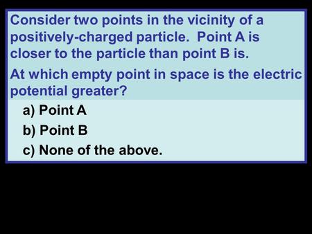 Consider two points in the vicinity of a positively-charged particle. Point A is closer to the particle than point B is. At which empty point in space.