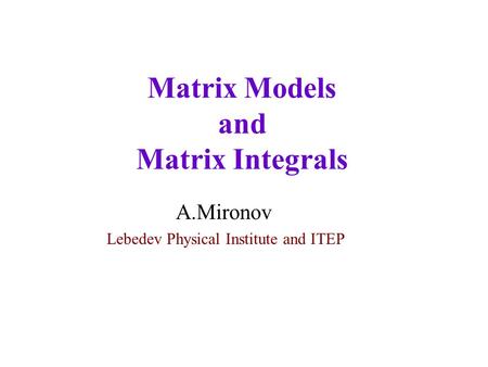 Matrix Models and Matrix Integrals A.Mironov Lebedev Physical Institute and ITEP.