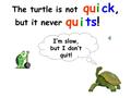 The turtle is not quick, but it never qu i ts! I’m slow, but I don’t quit!