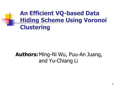 1 An Efficient VQ-based Data Hiding Scheme Using Voronoi Clustering Authors:Ming-Ni Wu, Puu-An Juang, and Yu-Chiang Li.