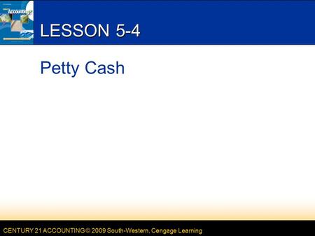 CENTURY 21 ACCOUNTING © 2009 South-Western, Cengage Learning LESSON 5-4 Petty Cash.