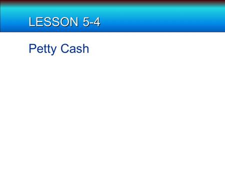 LESSON 5-4 Petty Cash. TERMS Petty cash: an amount of cash kept on hand (in cash box) and used for making small payments Maximum amount differs between.