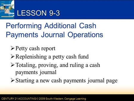CENTURY 21 ACCOUNTING © 2009 South-Western, Cengage Learning LESSON 9-3 Performing Additional Cash Payments Journal Operations  Petty cash report  Replenishing.
