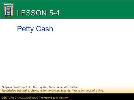 CENTURY 21 ACCOUNTING © Thomson/South-Western LESSON 5-4 Petty Cash Original created by M.C. McLaughlin, Thomson/South-Western Modified by Deborah L. Burns,