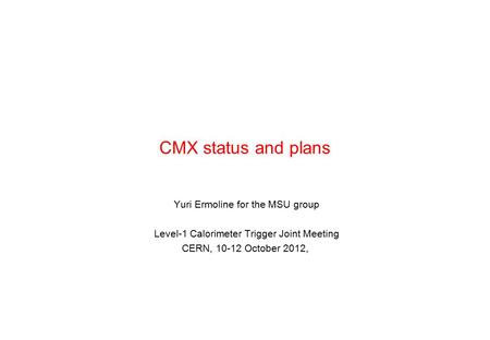CMX status and plans Yuri Ermoline for the MSU group Level-1 Calorimeter Trigger Joint Meeting CERN, 10-12 October 2012,