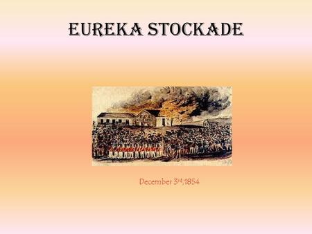 Eureka Stockade December 3 rd,1854. The Eureka Stockade occurred in Ballarat, Victoria, during the early years of the Australian gold rush. In the event,