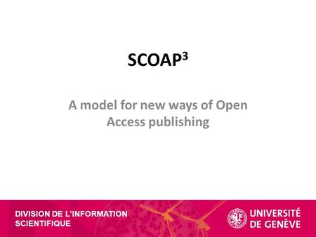 DIVISION DE L’INFORMATION SCIENTIFIQUE SCOAP 3 A model for new ways of Open Access publishing.