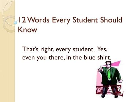 12 Words Every Student Should Know That’s right, every student. Yes, even you there, in the blue shirt.