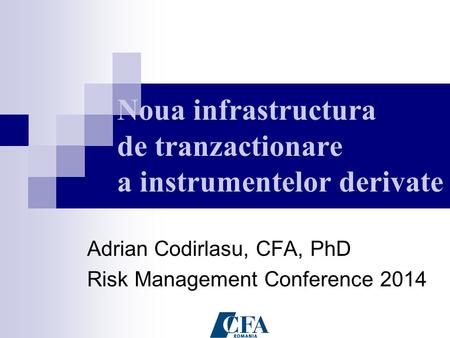 Noua infrastructura de tranzactionare a instrumentelor derivate Adrian Codirlasu, CFA, PhD Risk Management Conference 2014.
