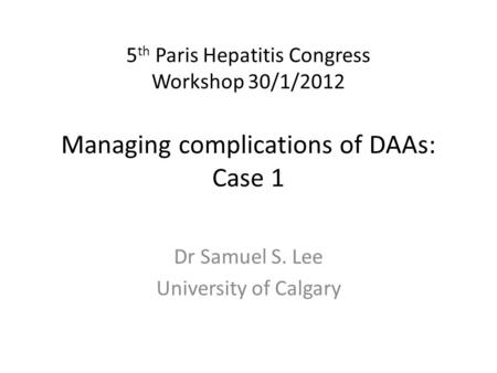 5 th Paris Hepatitis Congress Workshop 30/1/2012 Managing complications of DAAs: Case 1 Dr Samuel S. Lee University of Calgary.