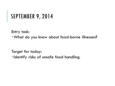 SEPTEMBER 9, 2014 Entry task:  What do you know about food-borne illnesses? Target for today:  Identify risks of unsafe food handling.