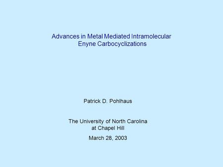 Advances in Metal Mediated Intramolecular Enyne Carbocyclizations Patrick D. Pohlhaus The University of North Carolina at Chapel Hill March 28, 2003.
