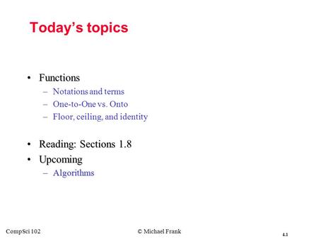 4.1 CompSci 102© Michael Frank Today’s topics FunctionsFunctions – –Notations and terms – –One-to-One vs. Onto – –Floor, ceiling, and identity Reading: