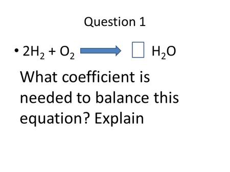 Question 1 2H 2 + O 2 H 2 O What coefficient is needed to balance this equation? Explain.