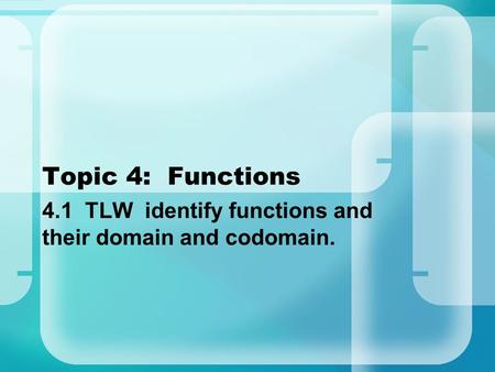 Topic 4: Functions 4.1 TLW identify functions and their domain and codomain.