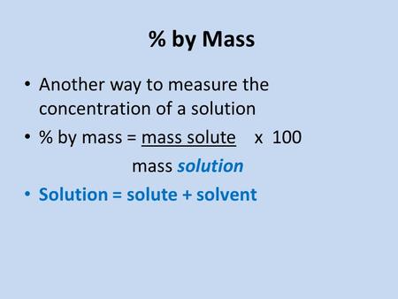 % by Mass Another way to measure the concentration of a solution % by mass = mass solute x 100 mass solution Solution = solute + solvent.