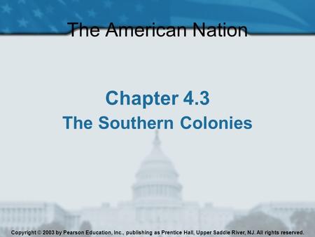 The American Nation Chapter 4.3 The Southern Colonies Copyright © 2003 by Pearson Education, Inc., publishing as Prentice Hall, Upper Saddle River, NJ.