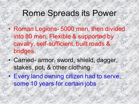 Rome Spreads its Power Roman Legions- 5000 men, then divided into 80 men, Flexible & supported by cavalry, self-sufficient, built roads & bridges. Carried-