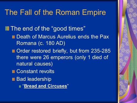 The Fall of the Roman Empire The end of the “good times” Death of Marcus Aurelius ends the Pax Romana (c. 180 AD) Order restored briefly, but from 235-285.
