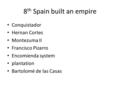 8 th Spain built an empire Conquistador Hernan Cortes Montezuma II Francisco Pizarro Encomienda system plantation Bartolomé de las Casas.