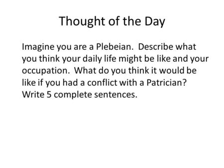 Thought of the Day Imagine you are a Plebeian. Describe what you think your daily life might be like and your occupation. What do you think it would be.