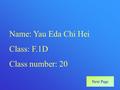 Name: Yau Eda Chi Hei Class: F.1D Class number: 20 Next Page.
